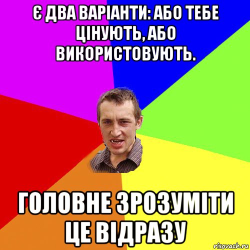 є два варіанти: або тебе цінують, або використовують. головне зрозуміти це відразу, Мем Чоткий паца