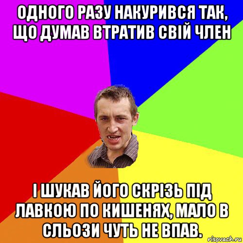 одного разу накурився так, що думав втратив свій член і шукав його скрізь під лавкою по кишенях, мало в сльози чуть не впав., Мем Чоткий паца