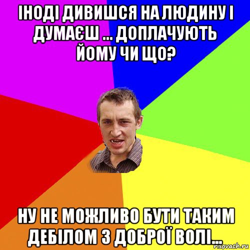 іноді дивишся на людину і думаєш ... доплачують йому чи що? ну не можливо бути таким дебілом з доброї волі..., Мем Чоткий паца