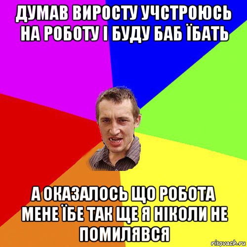 думав виросту учстроюсь на роботу і буду баб їбать а оказалось що робота мене їбе так ще я ніколи не помилявся, Мем Чоткий паца