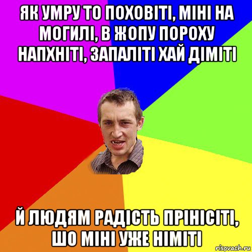 як умру то поховіті, міні на могилі, в жопу пороху напхніті, запаліті хай діміті й людям радість прінісіті, шо міні уже німіті, Мем Чоткий паца