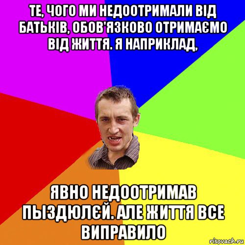 те, чого ми недоотримали від батьків, обов'язково отримаємо від життя. я наприклад, явно недоотримав пыздюлєй. але життя все виправило, Мем Чоткий паца