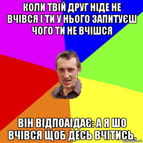 коли твій друг ніде не вчівся і ти у нього запитуєш чого ти не вчішся він відпоаідає: а я шо вчівся щоб десь вчітись., Мем Чоткий паца