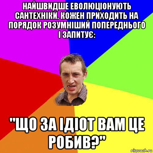 найшвидше еволюціонують сантехніки. кожен приходить на порядок розумніший попереднього і запитує: "що за ідіот вам це робив?", Мем Чоткий паца