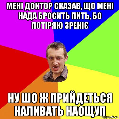 мені доктор сказав, що мені нада бросить пить, бо потіряю зреніє ну шо ж прийдеться наливать наощуп, Мем Чоткий паца