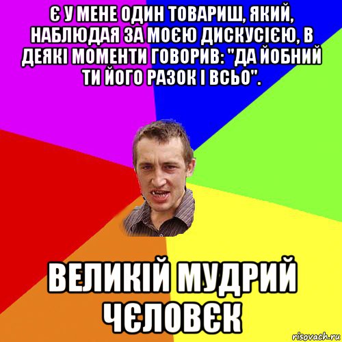 є у мене один товариш, який, наблюдая за моєю дискусією, в деякі моменти говорив: "да йобний ти його разок і всьо". великій мудрий чєловєк, Мем Чоткий паца