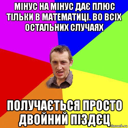 мінус на мінус дає плюс тільки в математиці. во всіх остальних случаях получається просто двойний піздєц, Мем Чоткий паца