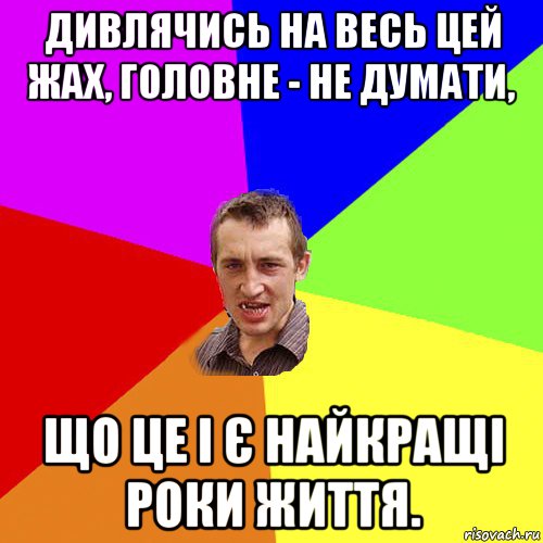 дивлячись на весь цей жах, головне - не думати, що це і є найкращі роки життя., Мем Чоткий паца