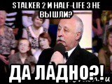 stalker 2 и half-life 3 не вышли? да ладно?!, Мем  Да ладна