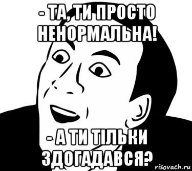 - та, ти просто ненормальна! - а ти тільки здогадався?