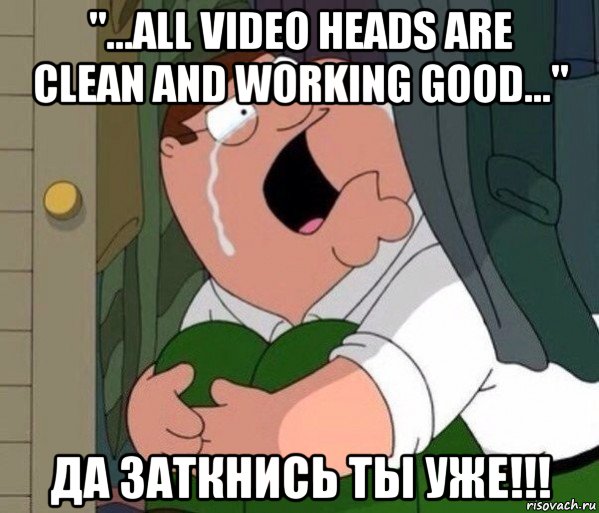 "...all video heads are clean and working good..." да заткнись ты уже!!!, Мем Да заткнись ты уже