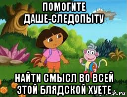 помогите даше-следопыту найти смысл во всей этой блядской хуете, Мем Даша следопыт