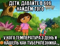 дети, давайте в 606 найдём того у кого температура 3 день и кашель как туберклёзника, Мем Даша следопыт