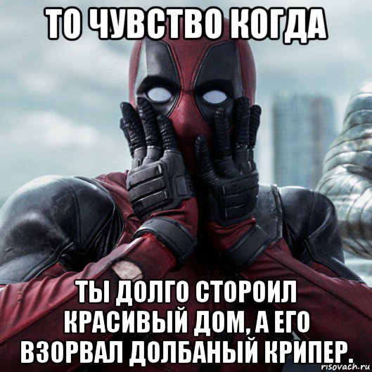 то чувство когда ты долго стороил красивый дом, а его взорвал долбаный крипер., Мем     Дэдпул