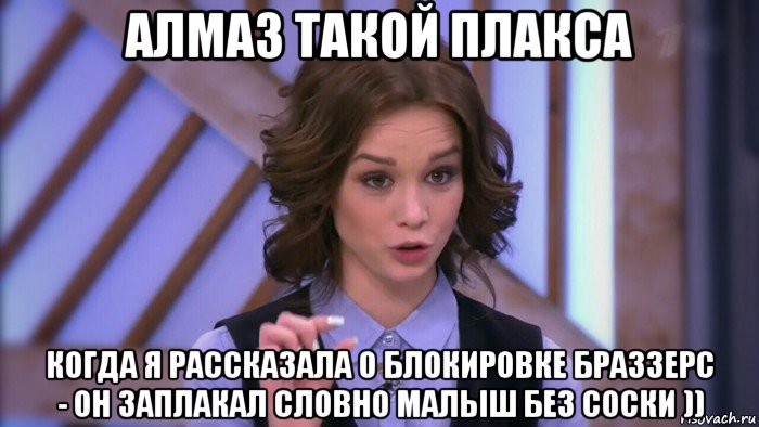 алмаз такой плакса когда я рассказала о блокировке браззерс - он заплакал словно малыш без соски ))