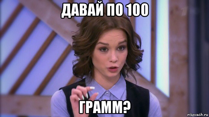 давай по 100 грамм?