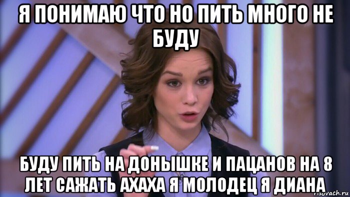 я понимаю что но пить много не буду буду пить на донышке и пацанов на 8 лет сажать ахаха я молодец я диана, Мем  Диана шурыгина вот такой