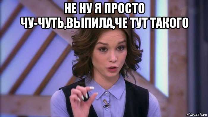 не ну я просто чу-чуть,выпила,че тут такого 