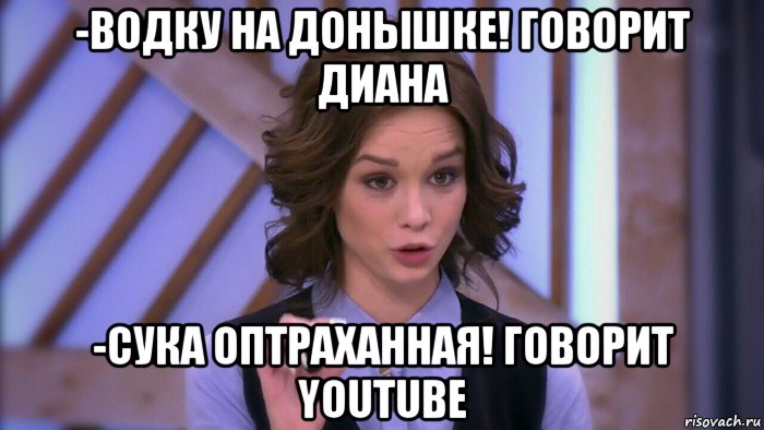 -водку на донышке! говорит диана -сука оптраханная! говорит youtube, Мем  Диана шурыгина вот такой