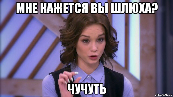 мне кажется вы шлюха? чучуть