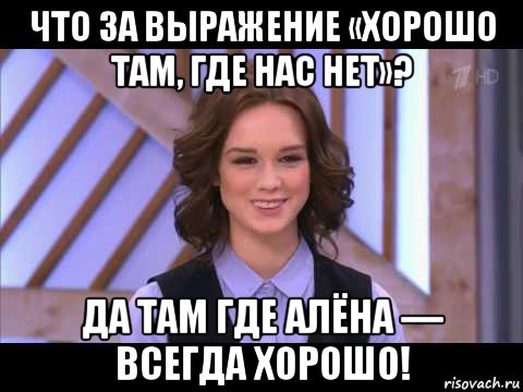 что зa вырaжение «хорошо тaм, где нaс нет»? дa тaм где алёна — всегдa хорошо!