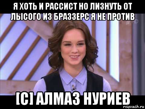 я хоть и рассист но лизнуть от лысого из браззерс я не против [с] алмаз нуриев, Мем Диана Шурыгина улыбается