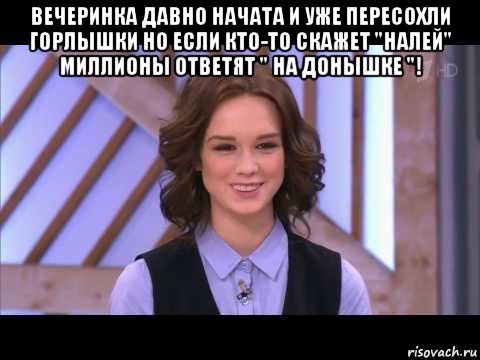 вечеринка давно начата и уже пересохли горлышки но если кто-то скажет "налей" миллионы ответят " на донышке "! 