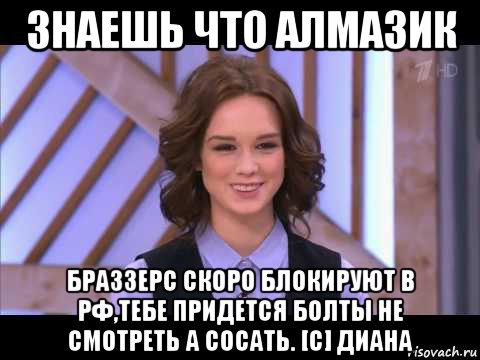 знаешь что алмазик браззерс скоро блокируют в рф,тебе придется болты не смотреть а сосать. [с] диана