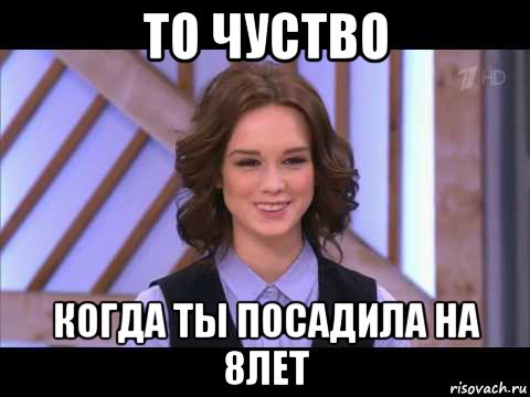 то чуство когда ты посадила на 8лет