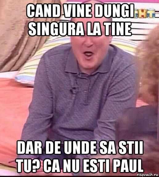 cand vine dungi singura la tine dar de unde sa stii tu? ca nu esti paul, Мем  Должанский