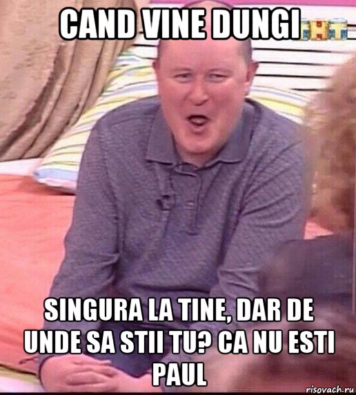 cand vine dungi singura la tine, dar de unde sa stii tu? ca nu esti paul, Мем  Должанский