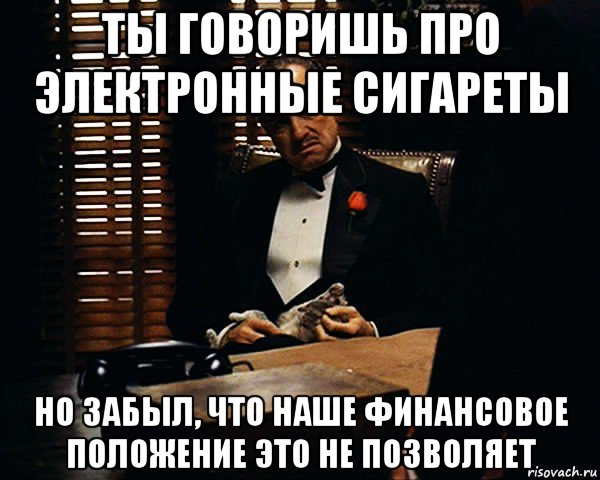 ты говоришь про электронные сигареты но забыл, что наше финансовое положение это не позволяет, Мем Дон Вито Корлеоне