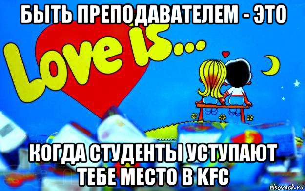 быть преподавателем - это когда студенты уступают тебе место в kfc, Мем Love is