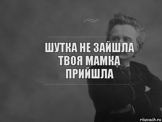 шутка не зайшла
Твоя мамка прийшла