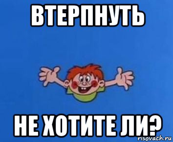 втерпнуть не хотите ли?