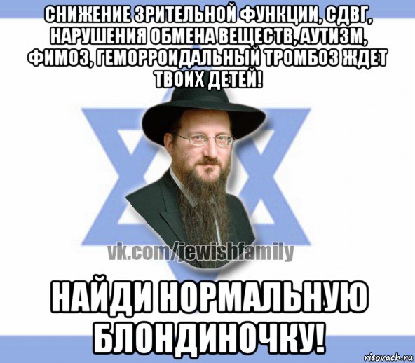 снижение зрительной функции, сдвг, нарушения обмена веществ, аутизм, фимоз, геморроидальный тромбоз ждет твоих детей! найди нормальную блондиночку!, Мем Еврей