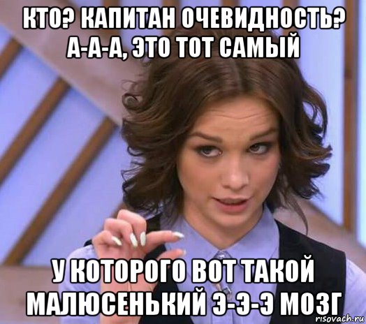 кто? капитан очевидность? а-а-а, это тот самый у которого вот такой малюсенький э-э-э мозг, Мем Шурыгина показывает на донышке