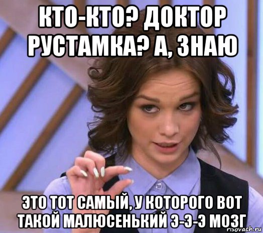 кто-кто? доктор рустамка? а, знаю это тот самый, у которого вот такой малюсенький э-э-э мозг