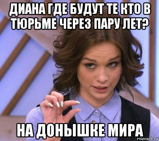 диана где будут те кто в тюрьме через пару лет? на донышке мира, Мем Шурыгина показывает на донышке