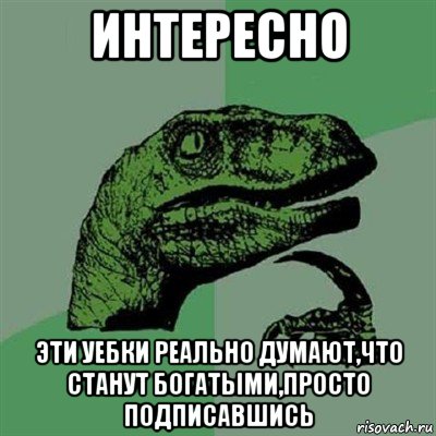 интересно эти уебки реально думают,что станут богатыми,просто подписавшись, Мем Филосораптор