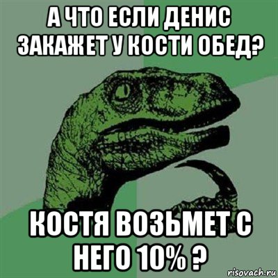 а что если денис закажет у кости обед? костя возьмет с него 10% ?, Мем Филосораптор