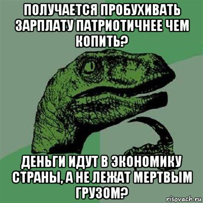 получается пробухивать зарплату патриотичнее чем копить? деньги идут в экономику страны, а не лежат мертвым грузом?, Мем Филосораптор