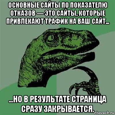 основные сайты по показателю отказов — это сайты, которые привлекают трафик на ваш сайт... ...но в результате страница сразу закрывается., Мем Филосораптор