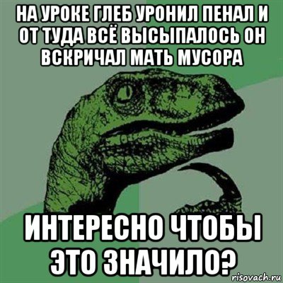 на уроке глеб уронил пенал и от туда всё высыпалось он вскричал мать мусора интересно чтобы это значило?, Мем Филосораптор