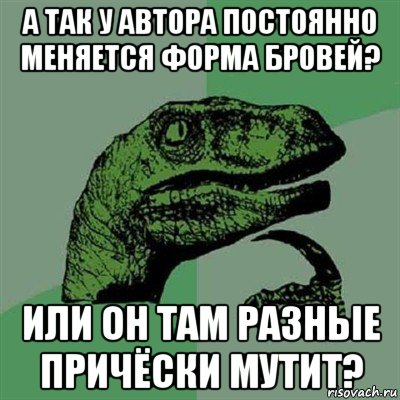 а так у автора постоянно меняется форма бровей? или он там разные причёски мутит?, Мем Филосораптор