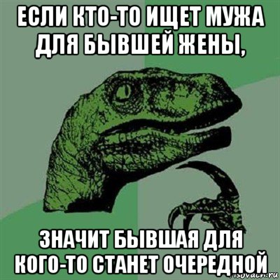 если кто-то ищет мужа для бывшей жены, значит бывшая для кого-то станет очередной, Мем Филосораптор