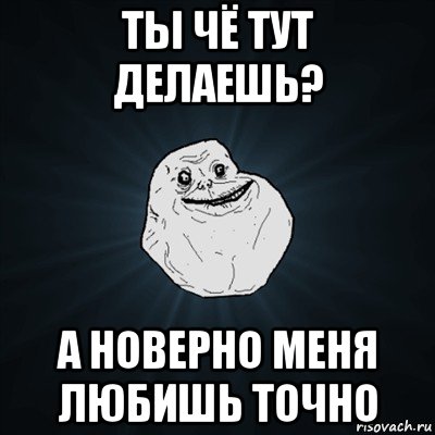 ты чё тут делаешь? а новерно меня любишь точно, Мем Forever Alone