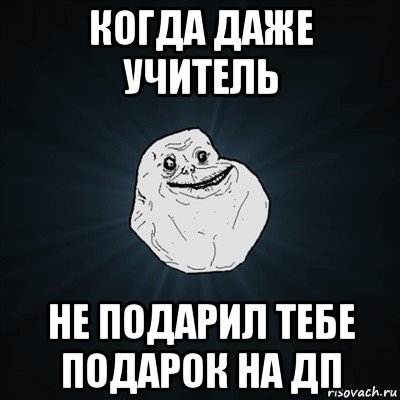 когда даже учитель не подарил тебе подарок на дп, Мем Forever Alone