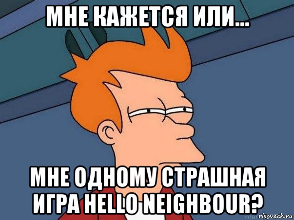 мне кажется или... мне одному страшная игра hello neighbour?, Мем  Фрай (мне кажется или)