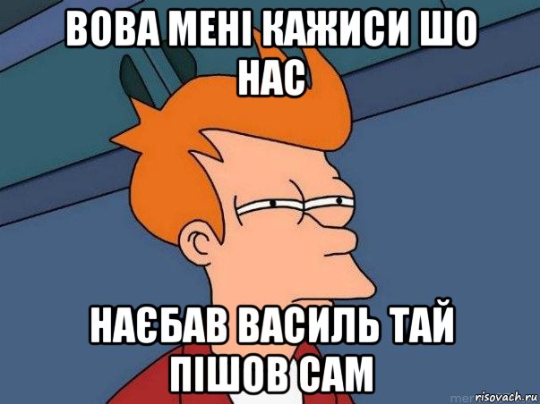 вова мені кажиси шо нас наєбав василь тай пішов сам, Мем  Фрай (мне кажется или)